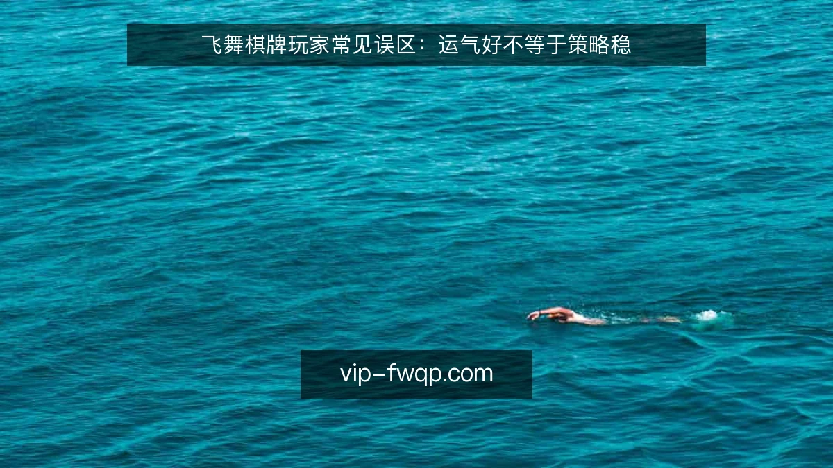 飞舞棋牌玩家常见误区:运气好不等于策略稳