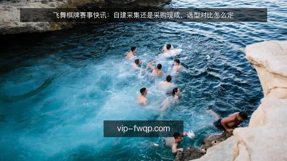 飞舞棋牌赛事快讯:自建采集还是采购现成,选型对比怎么定