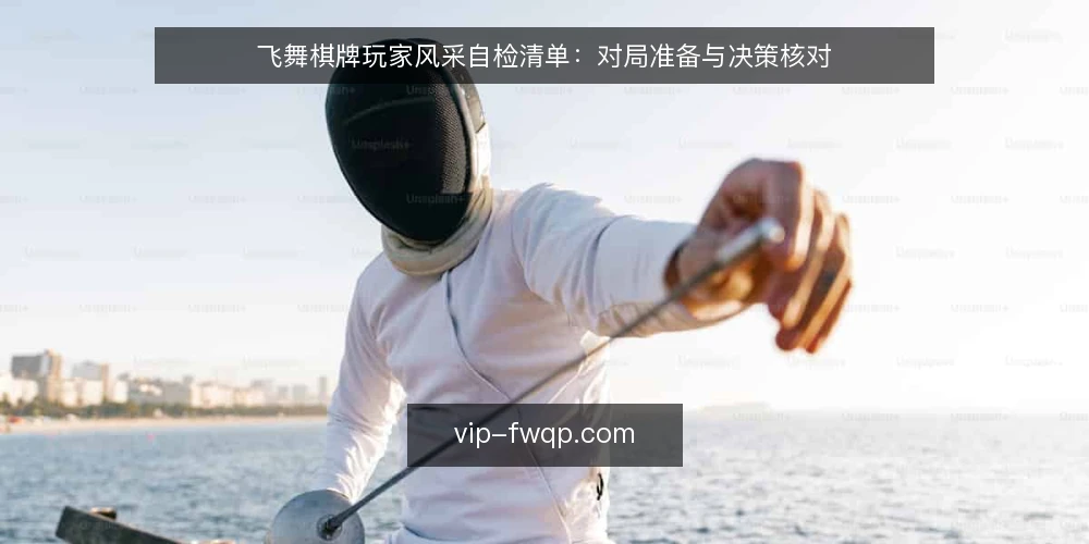 飞舞棋牌玩家风采自检清单:对局准备与决策核对 — 为什么现在做一次飞舞棋牌玩家风采自检 配图