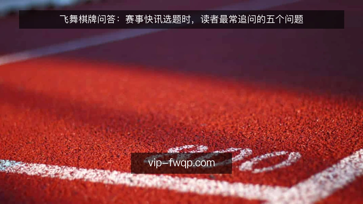 飞舞棋牌问答：赛事快讯选题时，读者最常追问的五个问题