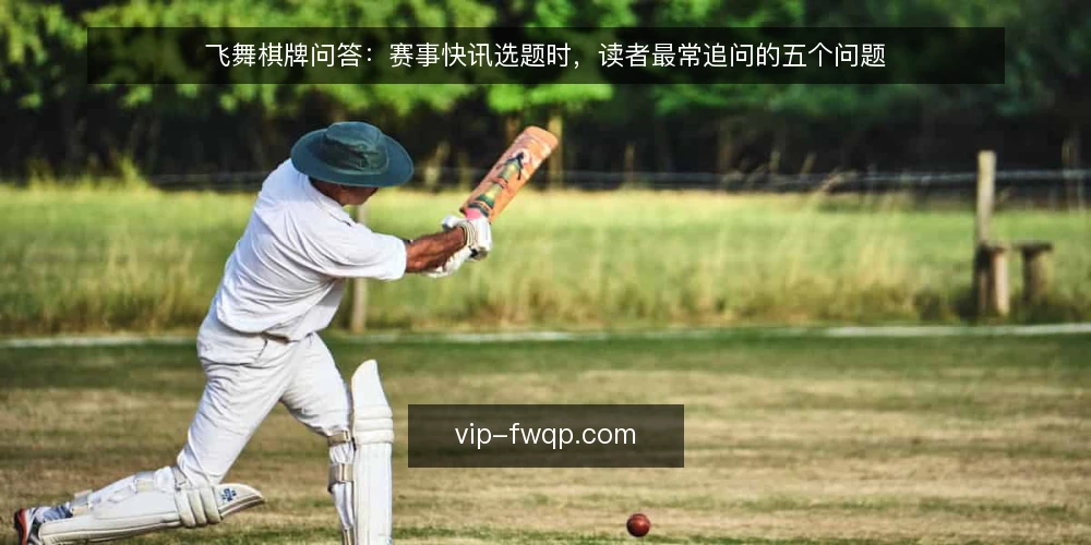 飞舞棋牌问答：赛事快讯选题时，读者最常追问的五个问题 — 先弄清楚：飞舞棋牌赛事快讯的读者到底在问什么？ 配图